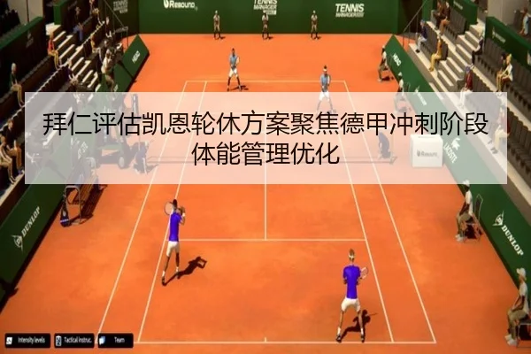 拜仁评估凯恩轮休方案聚焦德甲冲刺阶段体能管理优化