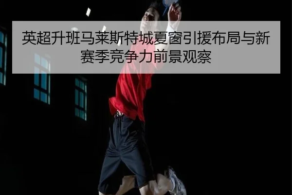 英超升班马莱斯特城夏窗引援布局与新赛季竞争力前景观察