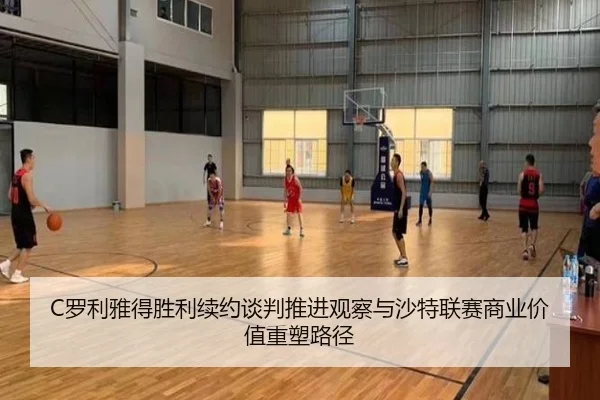 C罗利雅得胜利续约谈判推进观察与沙特联赛商业价值重塑路径（c7c7）