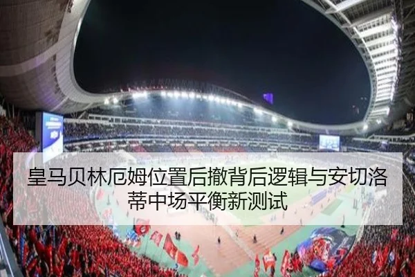 皇马贝林厄姆位置后撤背后逻辑与安切洛蒂中场平衡新测试（c7c7）