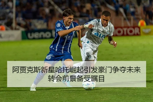 阿贾克斯新星哈托崛起引发豪门争夺未来转会前景备受瞩目