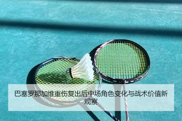 巴塞罗那加维重伤复出后中场角色变化与战术价值新观察