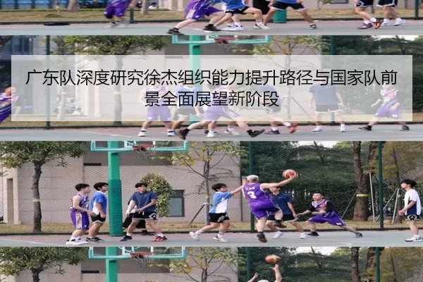 广东队深度研究徐杰组织能力提升路径与国家队前景全面展望新阶段 - c7c7