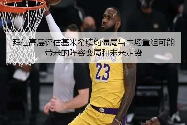 拜仁高层评估基米希续约僵局与中场重组可能带来的阵容变局和未来走势（c7c7）