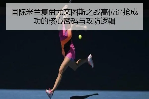 国际米兰复盘尤文图斯之战高位逼抢成功的核心密码与攻防逻辑 | c7c7