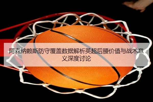 阿森纳赖斯防守覆盖数据解析英超后腰价值与战术意义深度讨论（c7c7）