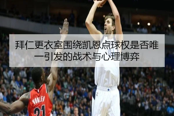 拜仁更衣室围绕凯恩点球权是否唯一引发的战术与心理博弈（c7c7）