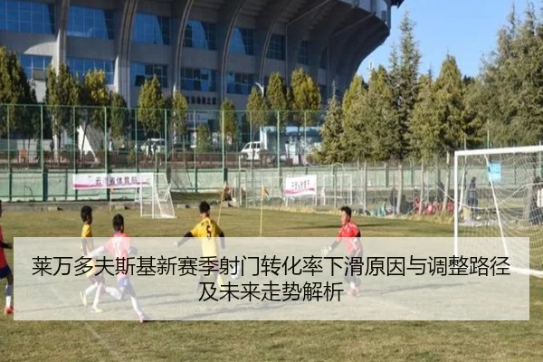 莱万多夫斯基新赛季射门转化率下滑原因与调整路径及未来走势解析 | c7c7