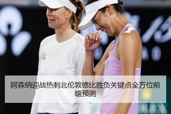 阿森纳迎战热刺北伦敦德比胜负关键点全方位前瞻预测（c7c7）