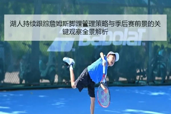 湖人持续跟踪詹姆斯脚踝管理策略与季后赛前景的关键观察全景解析
