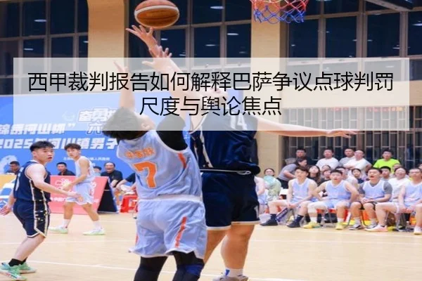 西甲裁判报告如何解释巴萨争议点球判罚尺度与舆论焦点（c7c7）