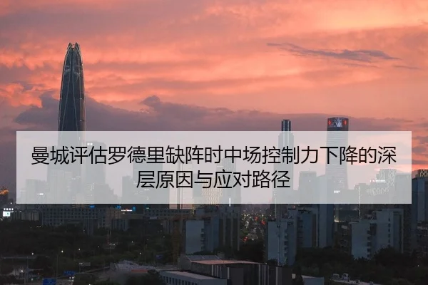 曼城评估罗德里缺阵时中场控制力下降的深层原因与应对路径（c7c7）