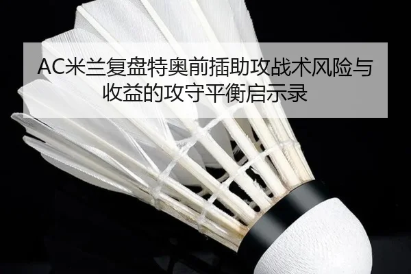 AC米兰复盘特奥前插助攻战术风险与收益的攻守平衡启示录（c7c7）