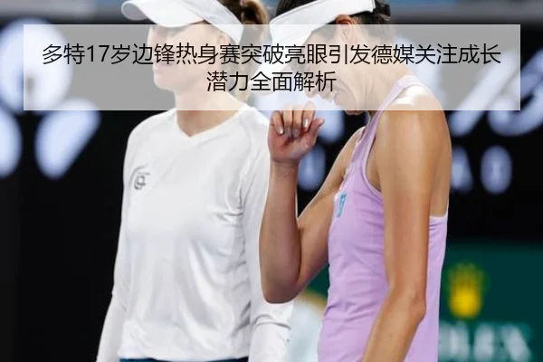 多特17岁边锋热身赛突破亮眼引发德媒关注成长潜力全面解析（c7c7）