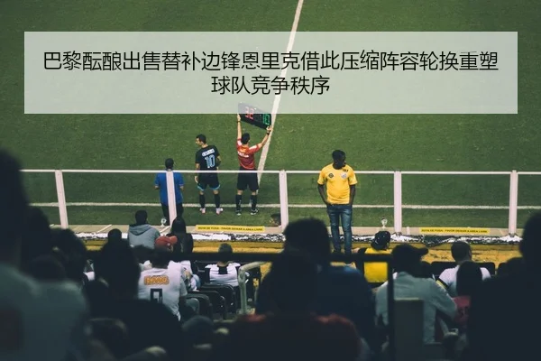 巴黎酝酿出售替补边锋恩里克借此压缩阵容轮换重塑球队竞争秩序（c7c7）