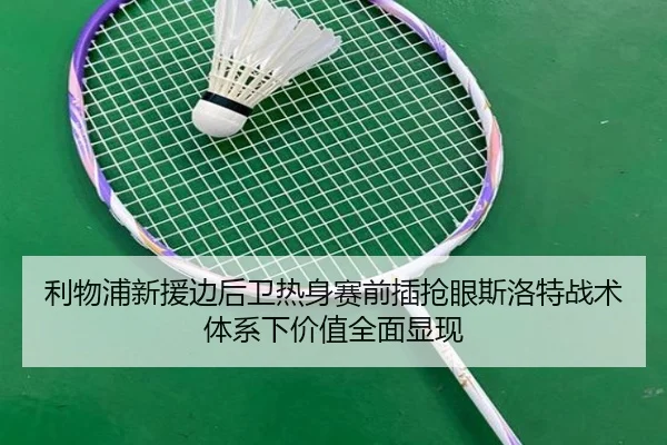 利物浦新援边后卫热身赛前插抢眼斯洛特战术体系下价值全面显现（cc7c7.app）